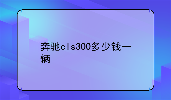 奔驰cls300多少钱一辆