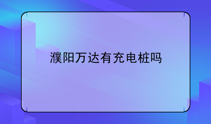 濮阳万达有充电桩吗