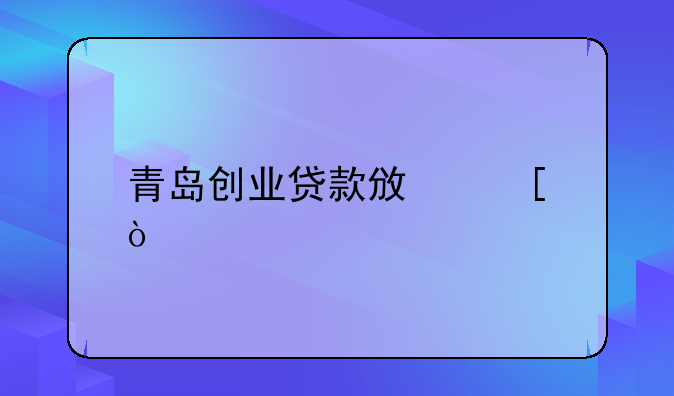 青岛创业贷款政策？