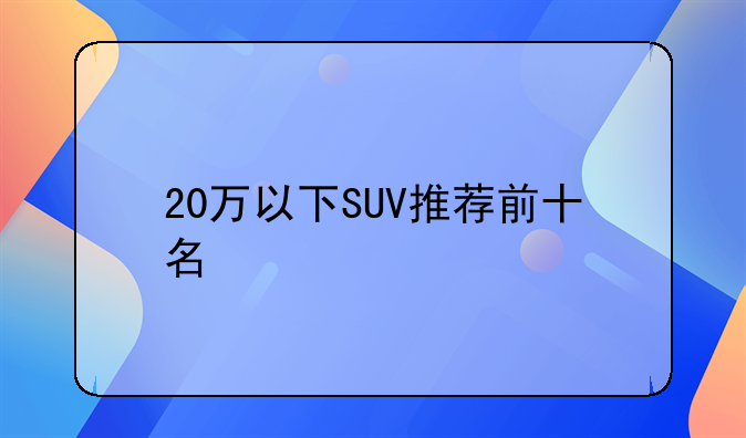 20万以下SUV推荐前十名