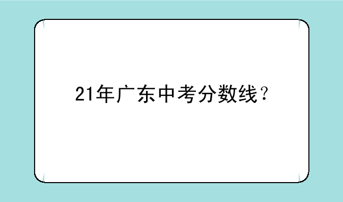 21年广东中考分数线？