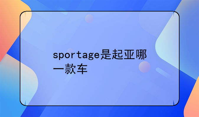 sportage是起亚哪一款车