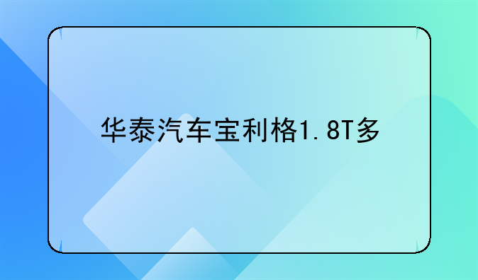 华泰汽车宝利格1.8T多/少钱