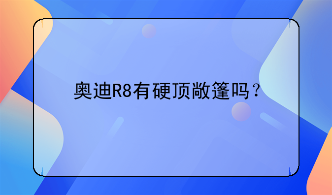 奥迪R8有硬顶敞篷吗？