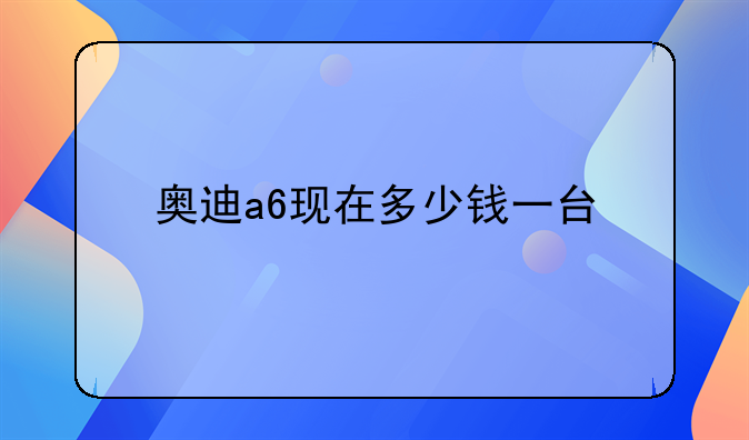 奥迪a6现在多少钱一台