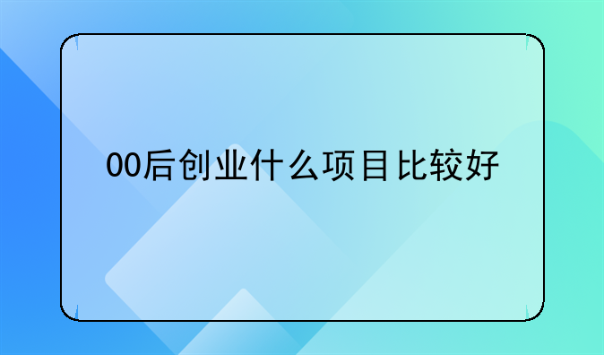 00后创业什么项目比较好