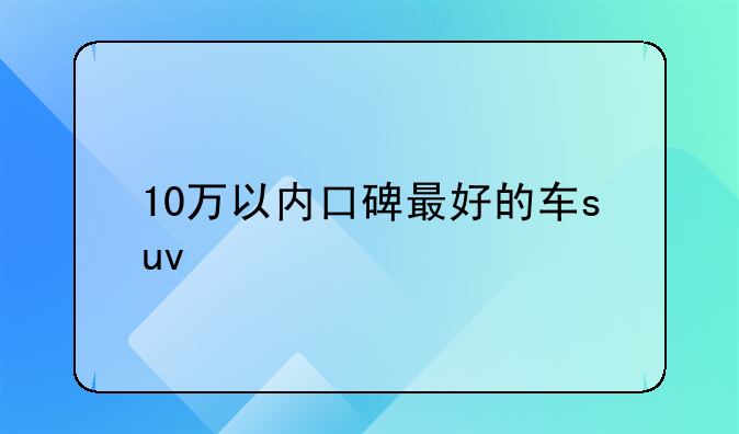 10万以内口碑最好的车suv