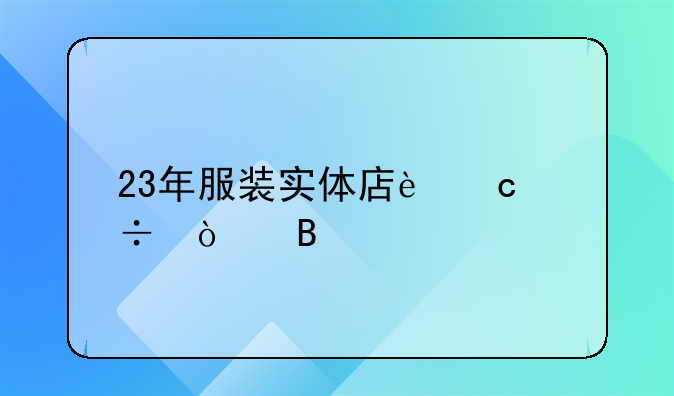 23年服装实体店还能开吗