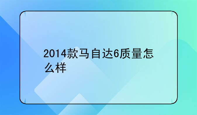 2014款马自达6质量怎么样