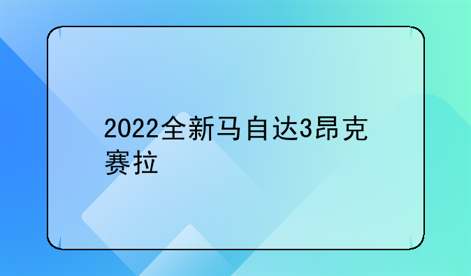 2022全新马自达3昂克赛拉