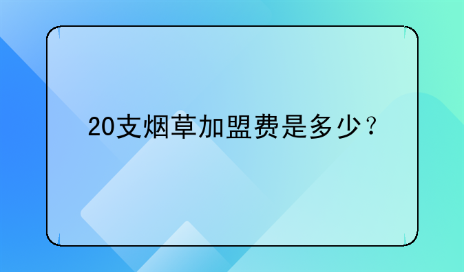 20支烟草加盟费是多少？