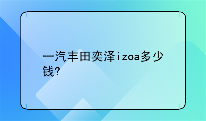 一汽丰田奕泽izoa多少钱?