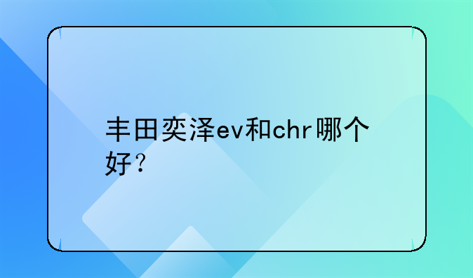 丰田奕泽ev和chr哪个好？