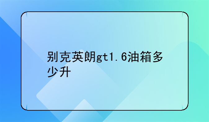 别克英朗gt1.6油箱多少升