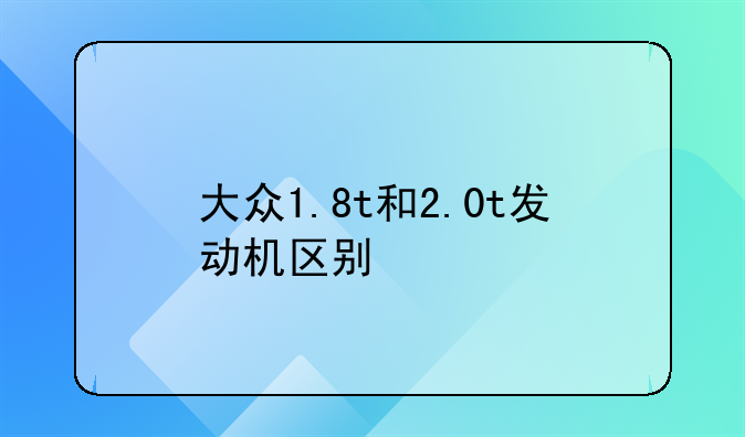 大众1.8t和2.0t发动机区别