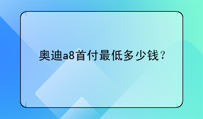 奥迪a8首付最低多少钱？