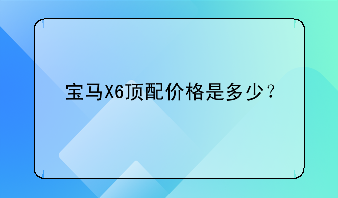 宝马X6顶配价格是多少？