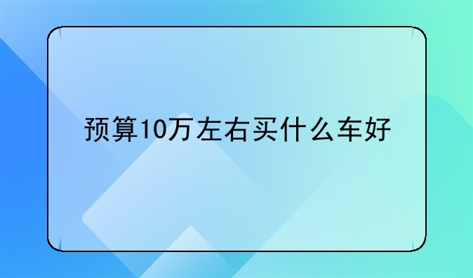 预算10万左右买什么车好