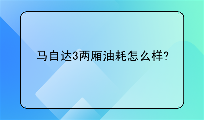 马自达3两厢油耗怎么样?