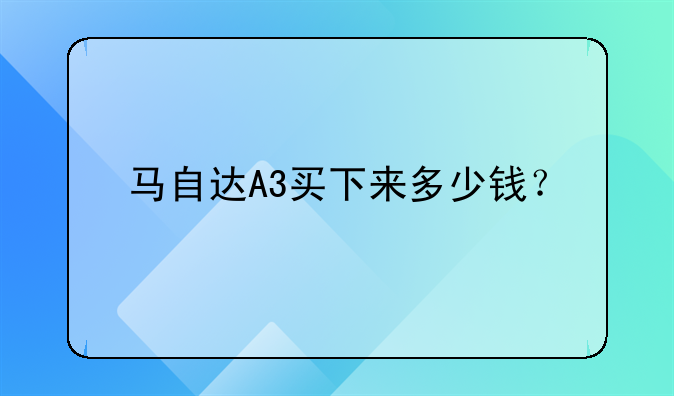 马自达A3买下来多少钱？