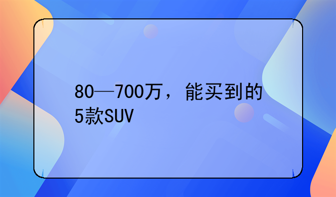 80—700万，能买到的5款SUV