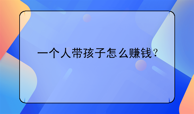 一个人带孩子怎么赚钱？