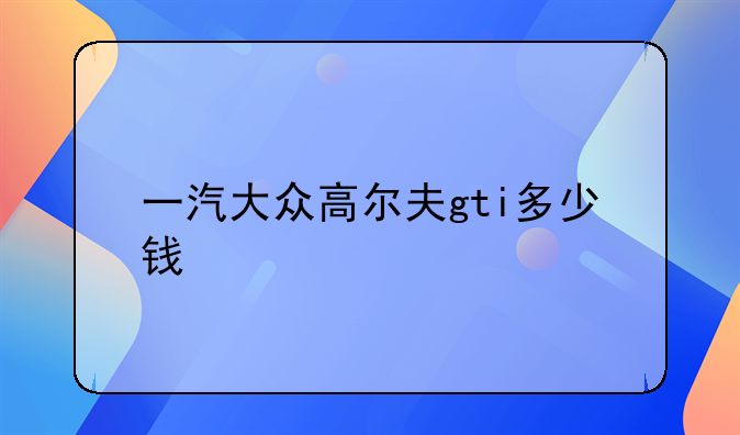 一汽大众高尔夫gti多少钱