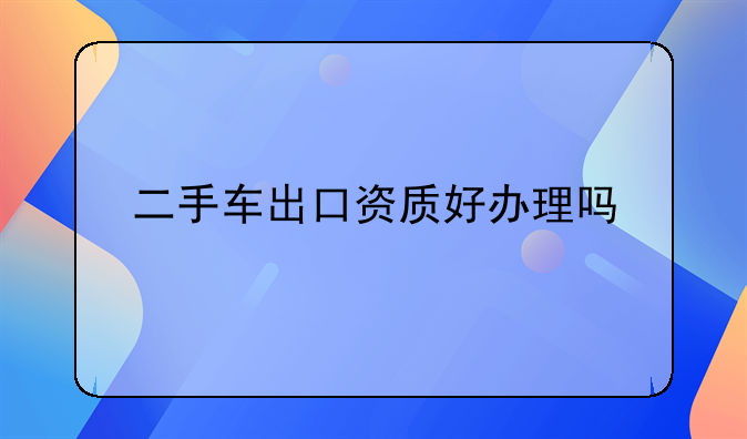 二手车出口资质好办理吗