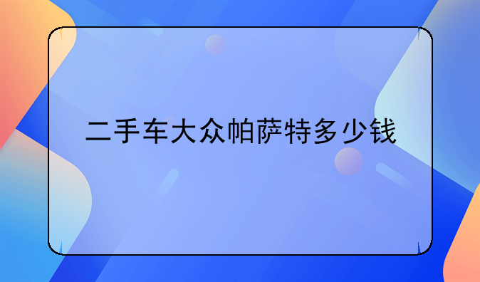 二手车大众帕萨特多少钱