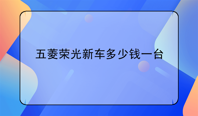 五菱荣光新车多少钱一台