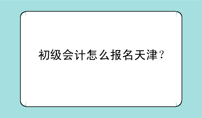 初级会计怎么报名天津？