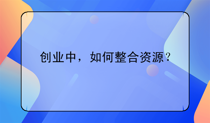 创业中，如何整合资源？