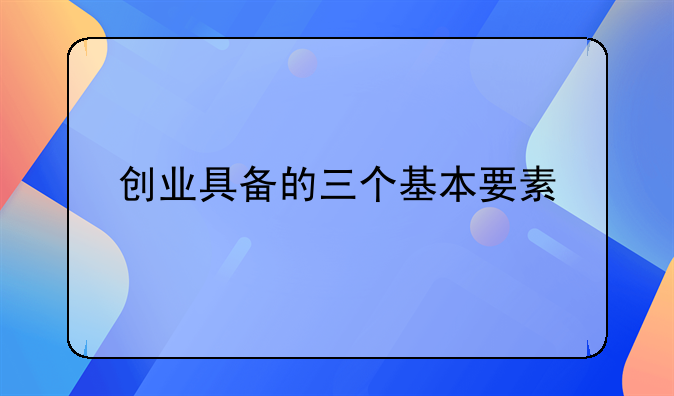 创业具备的三个基本要素