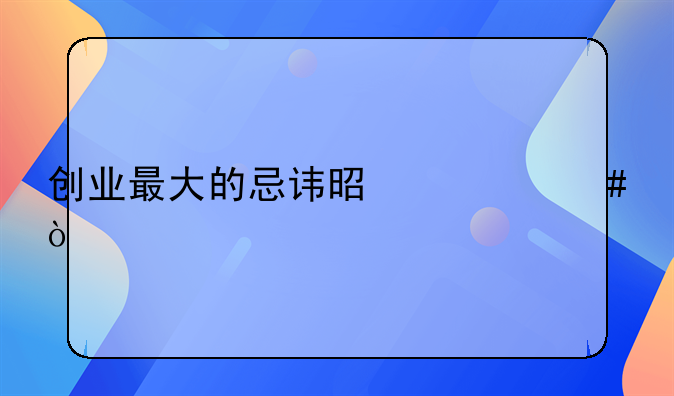 创业最大的忌讳是什么？