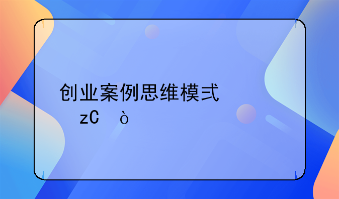 创业案例思维模式解析？