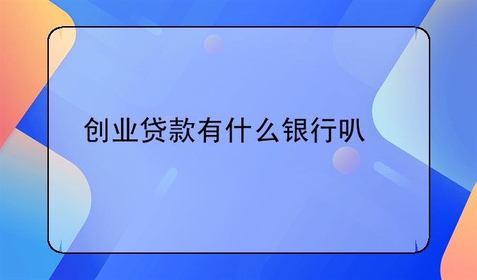 创业贷款有什么银行可以