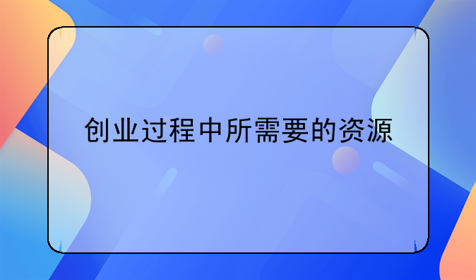 创业过程中所需要的资源