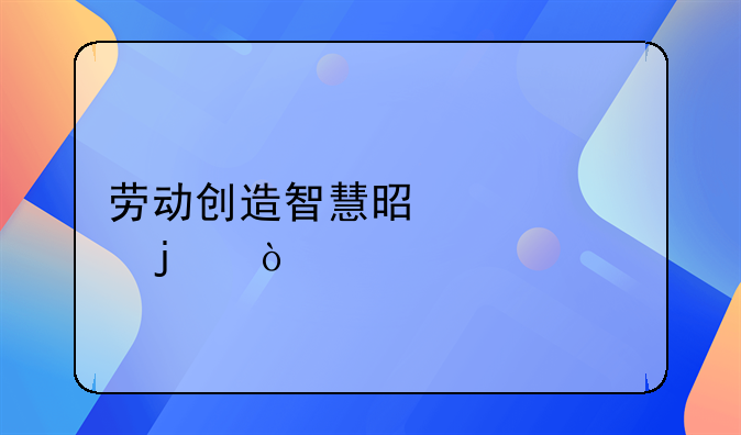 劳动创造智慧是谁说的？