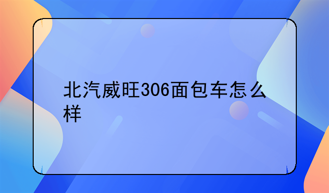 北汽威旺306面包车怎么样