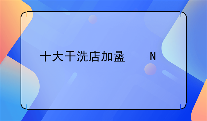 十大干洗店加盟品牌哪家