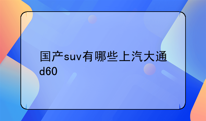 国产suv有哪些上汽大通d60