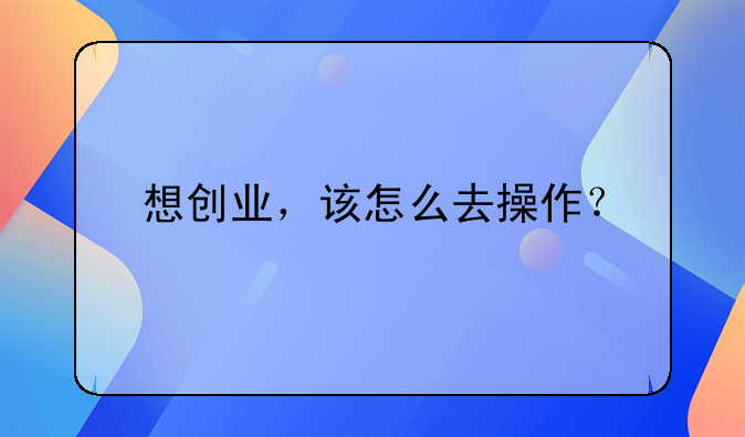 想创业，该怎么去操作？