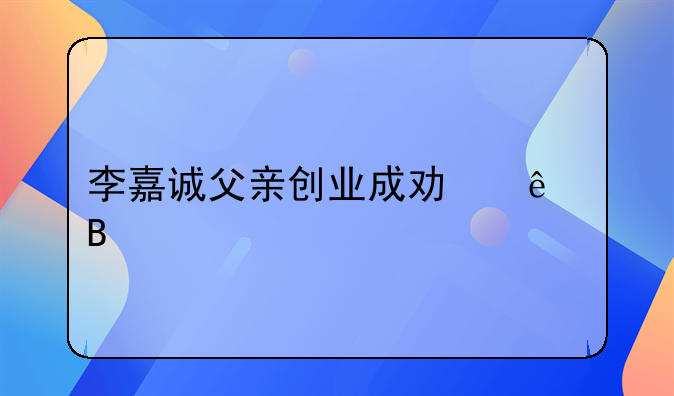 李嘉诚父亲创业成功了吗