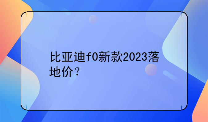 比亚迪f0新款2023落地价？