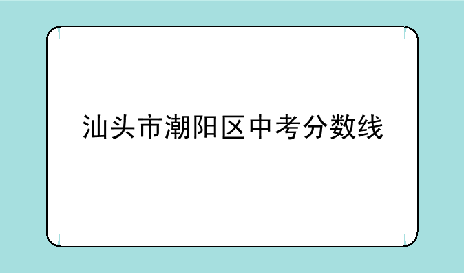 汕头市潮阳区中考分数线