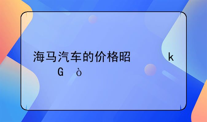 海马汽车的价格是多少？