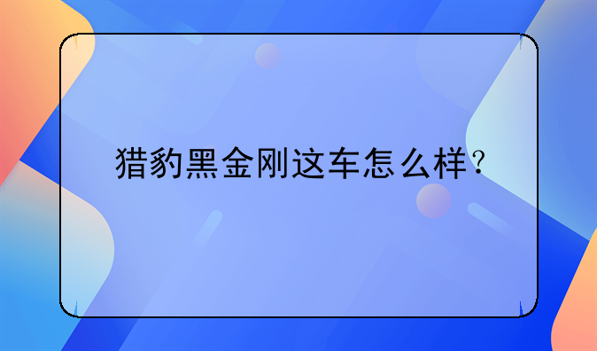 猎豹黑金刚这车怎么样？