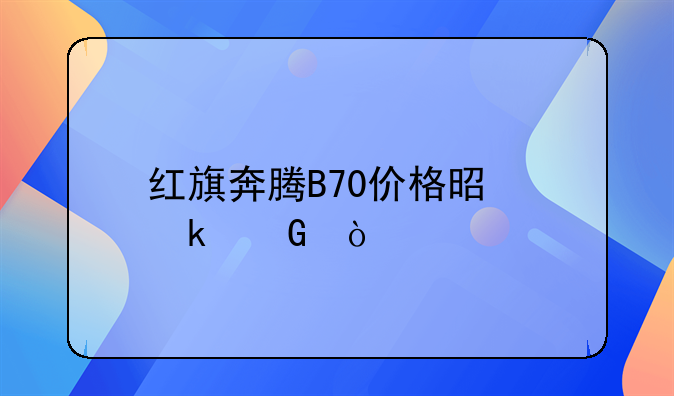 红旗奔腾B70价格是多少？