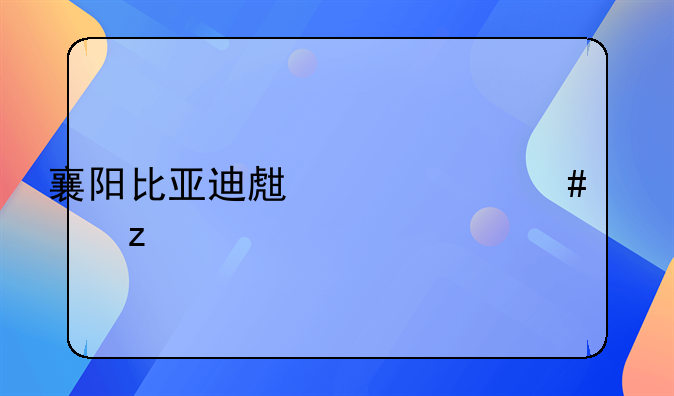 襄阳比亚迪生产什么车型