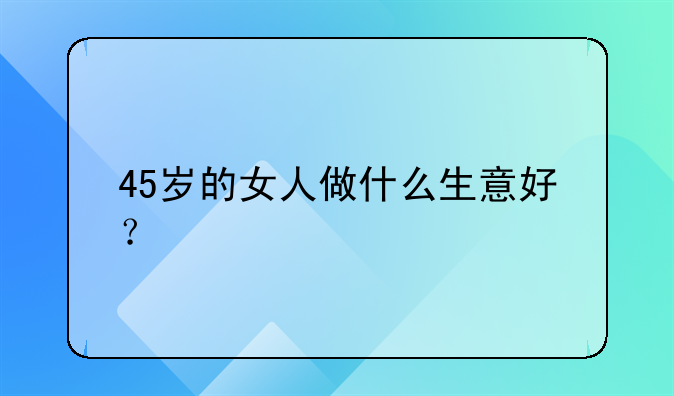 45岁的女人做什么生意好？